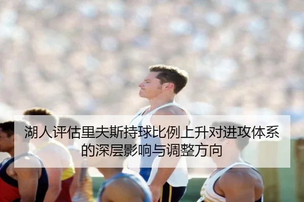 湖人评估里夫斯持球比例上升对进攻体系的深层影响与调整方向