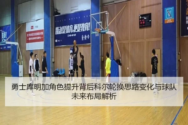 勇士库明加角色提升背后科尔轮换思路变化与球队未来布局解析 - kaiyun