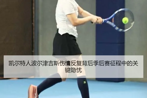 凯尔特人波尔津吉斯伤情反复背后季后赛征程中的关键隐忧